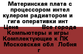 Материнская плата с процессором интел кулером радиатором и 4 гига оперативки инт › Цена ­ 1 000 - Все города Компьютеры и игры » Комплектующие к ПК   . Московская обл.,Лобня г.